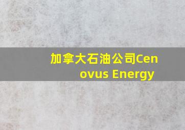 加拿大石油公司Cenovus Energy